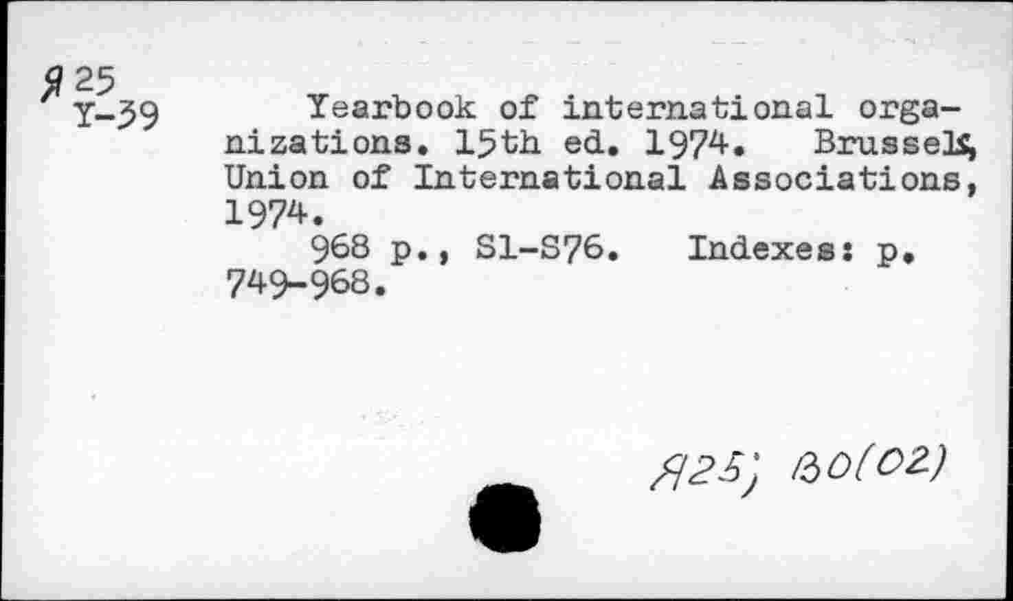 ﻿Yearbook of international organizations. 15th ed. 1974. Brussel^ Union of International Associations, 1974.
968 p., S1-S76. Indexes: p. 749-968.
fl2 5) no(02)